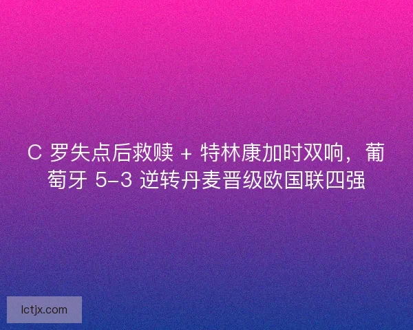 C 罗失点后救赎 + 特林康加时双响，葡萄牙 5-3 逆转丹麦晋级欧国联四强