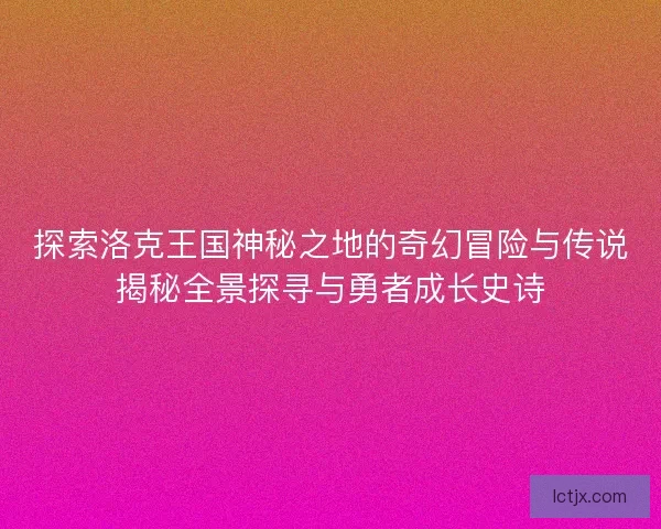 探索洛克王国神秘之地的奇幻冒险与传说揭秘全景探寻与勇者成长史诗