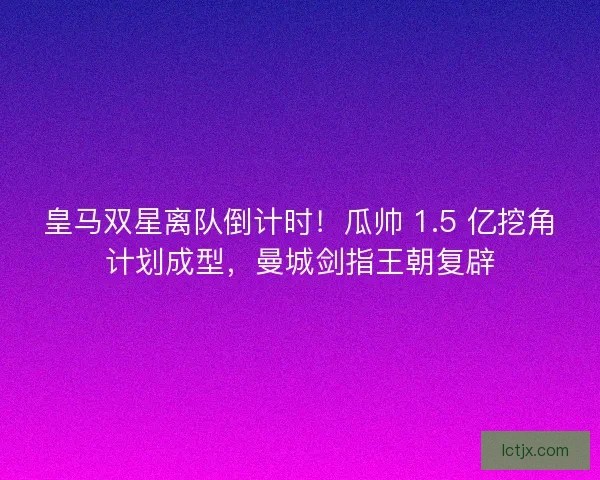 皇马双星离队倒计时！瓜帅 1.5 亿挖角计划成型，曼城剑指王朝复辟