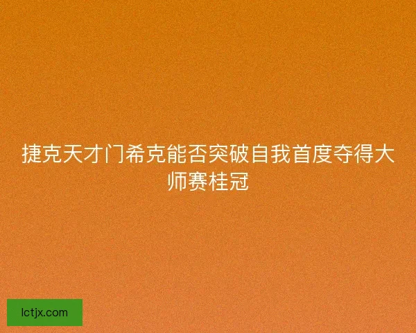 捷克天才门希克能否突破自我首度夺得大师赛桂冠