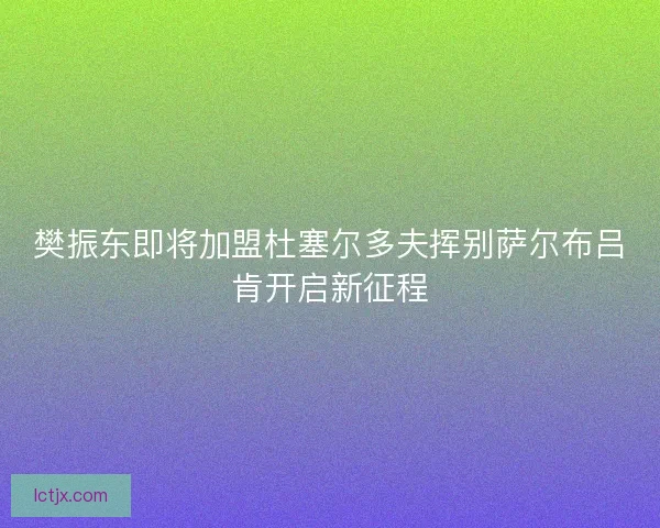 樊振东即将加盟杜塞尔多夫挥别萨尔布吕肯开启新征程