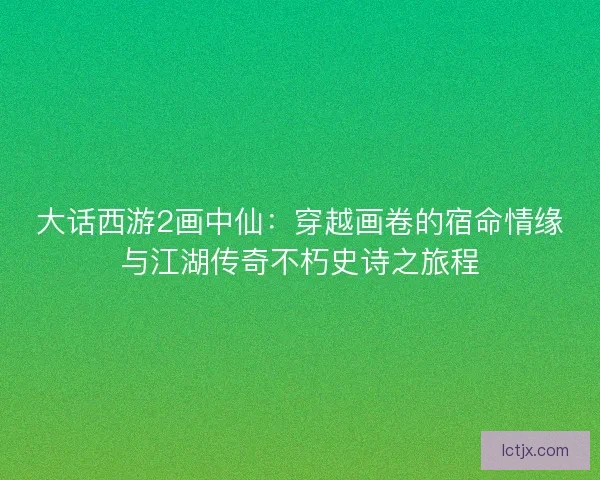 大话西游2画中仙：穿越画卷的宿命情缘与江湖传奇不朽史诗之旅程