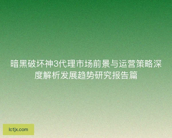 暗黑破坏神3代理市场前景与运营策略深度解析发展趋势研究报告篇 暗黑破坏神3代理市场前景与运营策略深度解析发展趋势研究报告篇