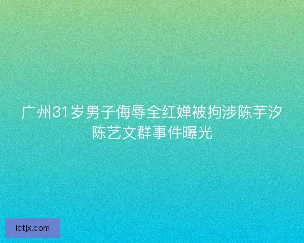 广州31岁男子侮辱全红婵被拘涉陈芋汐陈艺文群事件曝光 广州31岁男子侮辱全红婵被拘涉陈芋汐陈艺文群事件曝光
