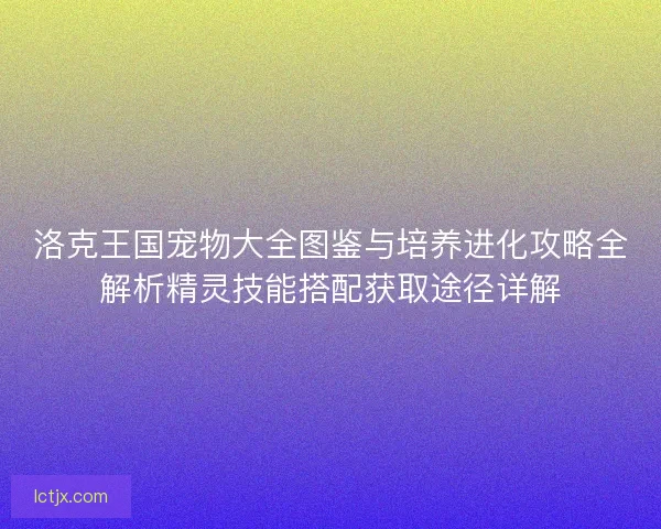 洛克王国宠物大全图鉴与培养进化攻略全解析精灵技能搭配获取途径详解