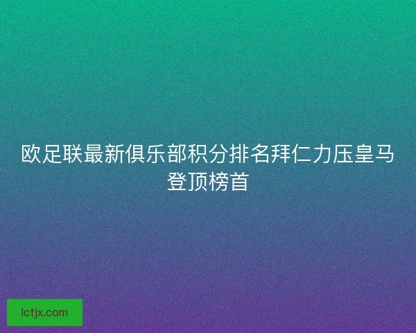 欧足联最新俱乐部积分排名拜仁力压皇马登顶榜首 欧足联最新俱乐部积分排名拜仁力压皇马登顶榜首