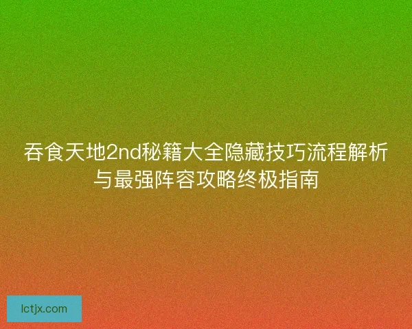 吞食天地2nd秘籍大全隐藏技巧流程解析与最强阵容攻略终极指南