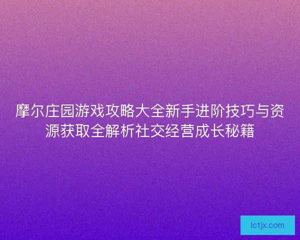 摩尔庄园游戏攻略大全新手进阶技巧与资源获取全解析社交经营成长秘籍