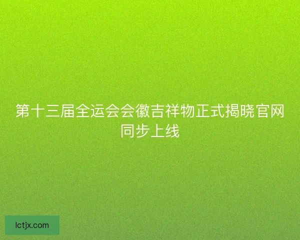 第十三届全运会会徽吉祥物正式揭晓官网同步上线