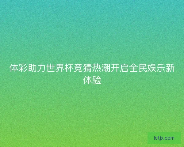 体彩助力世界杯竞猜热潮开启全民娱乐新体验