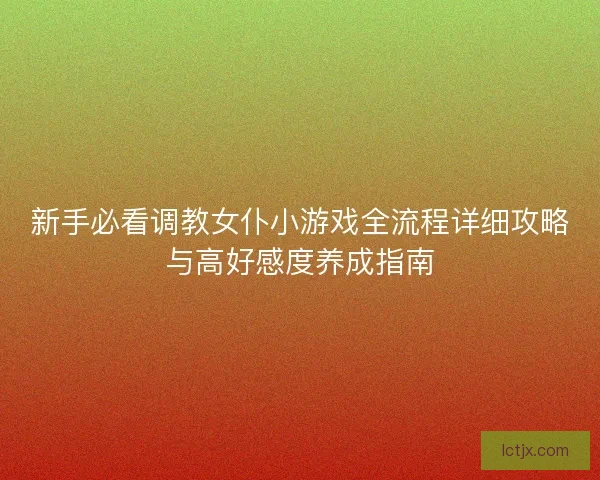 新手必看调教女仆小游戏全流程详细攻略与高好感度养成指南