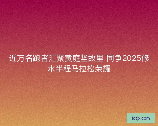 近万名跑者汇聚黄庭坚故里 同争2025修水半程马拉松荣耀 近万名跑者汇聚黄庭坚故里 同争2025修水半程马拉松荣耀