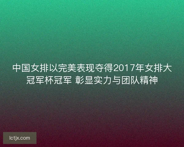 中国女排以完美表现夺得2017年女排大冠军杯冠军 彰显实力与团队精神 中国女排以完美表现夺得2017年女排大冠军杯冠军 彰显实力与团队精神