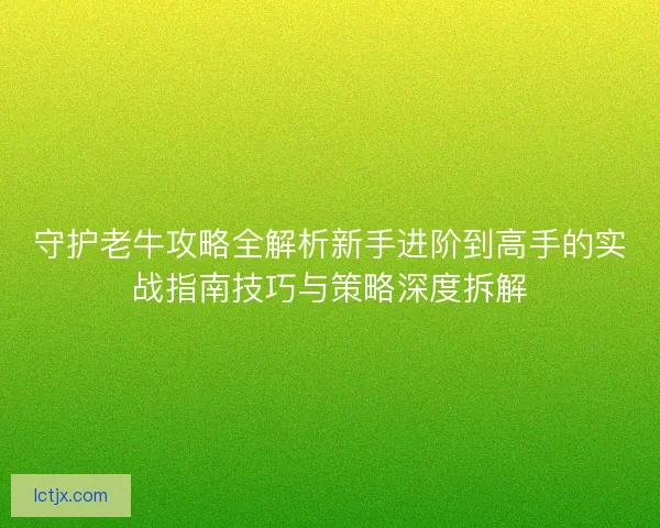 守护老牛攻略全解析新手进阶到高手的实战指南技巧与策略深度拆解 守护老牛攻略全解析新手进阶到高手的实战指南技巧与策略深度拆解
