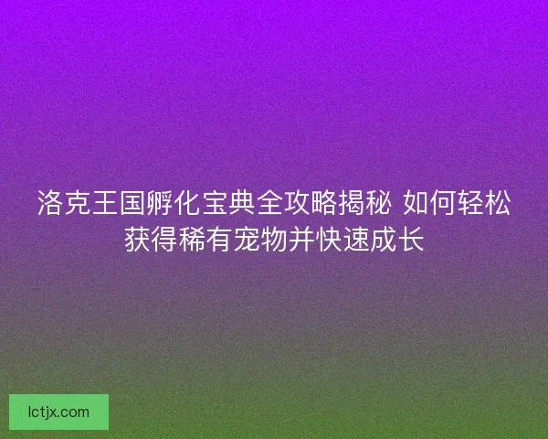 洛克王国孵化宝典全攻略揭秘 如何轻松获得稀有宠物并快速成长 洛克王国孵化宝典全攻略揭秘 如何轻松获得稀有宠物并快速成长
