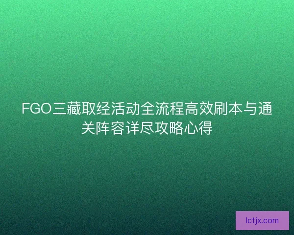 FGO三藏取经活动全流程高效刷本与通关阵容详尽攻略心得 FGO三藏取经活动全流程高效刷本与通关阵容详尽攻略心得