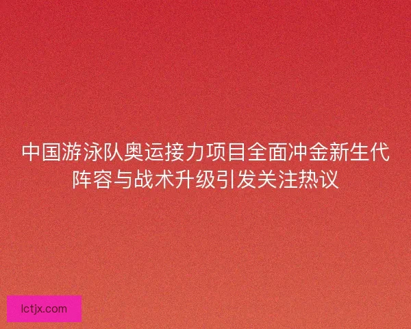 中国游泳队奥运接力项目全面冲金新生代阵容与战术升级引发关注热议 中国游泳队奥运接力项目全面冲金新生代阵容与战术升级引发关注热议