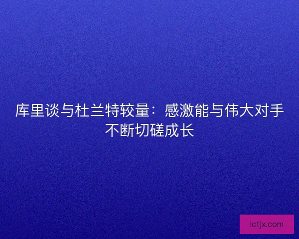 库里谈与杜兰特较量:感激能与伟大对手不断切磋成长 库里谈与杜兰特较量:感激能与伟大对手不断切磋成长