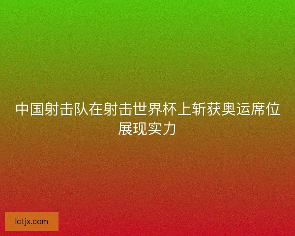 中国射击队在射击世界杯上斩获奥运席位展现实力 中国射击队在射击世界杯上斩获奥运席位展现实力